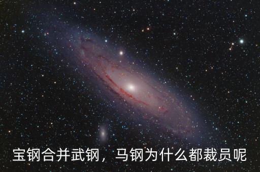 寶鋼合并武鋼，馬鋼為什么都裁員呢