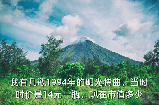 我有幾瓶1994年的明光特曲，當(dāng)時(shí)時(shí)價(jià)是14元一瓶，現(xiàn)在市值多少