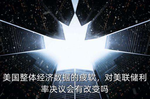 美國整體經濟數(shù)據(jù)的疲軟，對美聯(lián)儲利率決議會有改變嗎