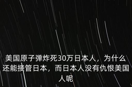 美國(guó)原子彈炸死30萬(wàn)日本人，為什么還能接管日本，而日本人沒(méi)有仇恨美國(guó)人呢