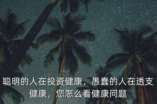 聰明的人在投資健康，愚蠢的人在透支健康，您怎么看健康問題