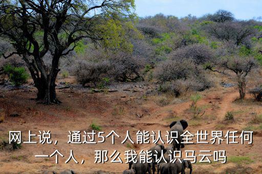 網(wǎng)上說，通過5個人能認(rèn)識全世界任何一個人，那么我能認(rèn)識馬云嗎