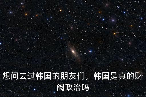 想問去過韓國的朋友們，韓國是真的財閥政治嗎