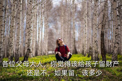 各位父母大人，你覺(jué)得該給孩子留財(cái)產(chǎn)，還是不，如果留，該多少