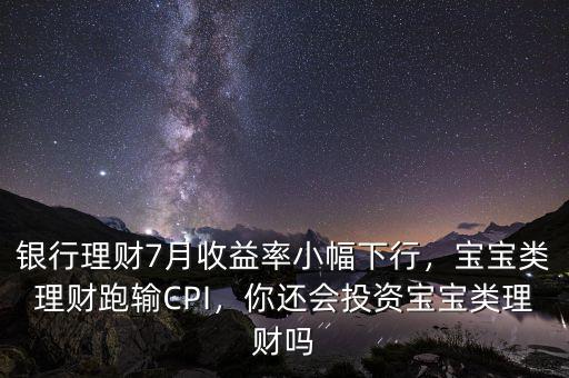銀行理財7月收益率小幅下行，寶寶類理財跑輸CPI，你還會投資寶寶類理財嗎