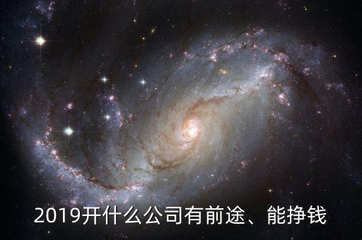 2019開什么公司有前途、能掙錢