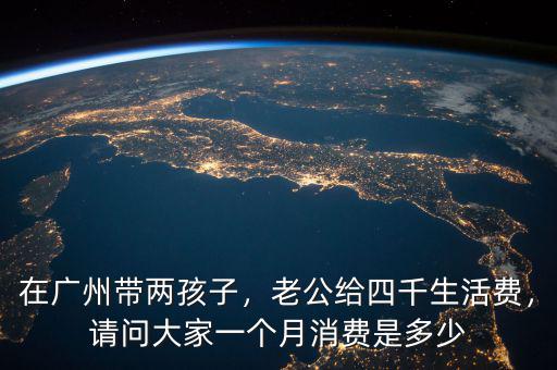 在廣州帶兩孩子，老公給四千生活費，請問大家一個月消費是多少