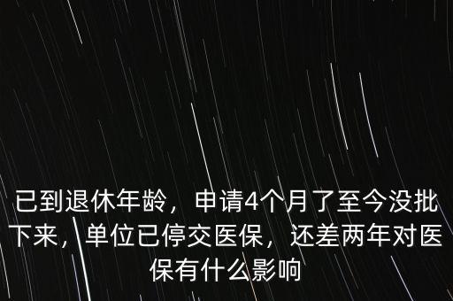 已到退休年齡，申請(qǐng)4個(gè)月了至今沒(méi)批下來(lái)，單位已停交醫(yī)保，還差兩年對(duì)醫(yī)保有什么影響