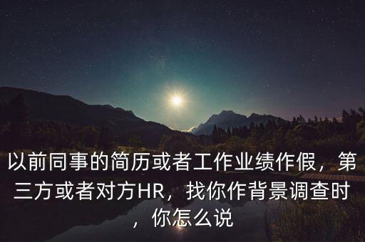 以前同事的簡歷或者工作業(yè)績作假，第三方或者對方HR，找你作背景調(diào)查時(shí)，你怎么說