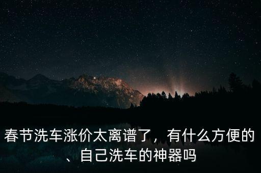 春節(jié)洗車漲價太離譜了，有什么方便的、自己洗車的神器嗎