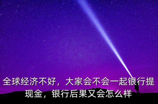 全球經(jīng)濟(jì)不好，大家會(huì)不會(huì)一起銀行提現(xiàn)金，銀行后果又會(huì)怎么樣