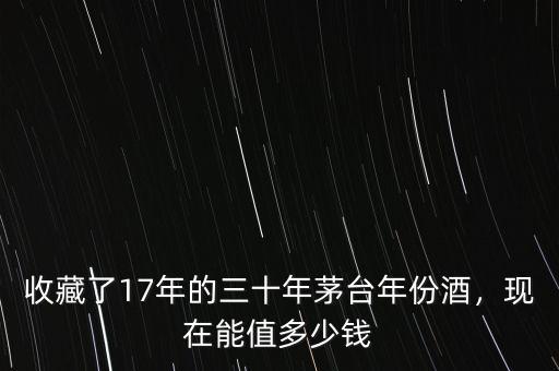 收藏了17年的三十年茅臺(tái)年份酒，現(xiàn)在能值多少錢