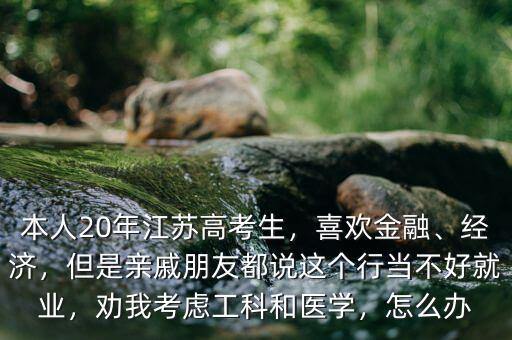 本人20年江蘇高考生，喜歡金融、經(jīng)濟(jì)，但是親戚朋友都說(shuō)這個(gè)行當(dāng)不好就業(yè)，勸我考慮工科和醫(yī)學(xué)，怎么辦