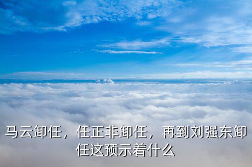 馬云卸任，任正非卸任，再到劉強(qiáng)東卸任這預(yù)示著什么