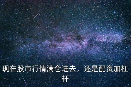現(xiàn)在股市行情滿倉進(jìn)去，還是配資加杠桿