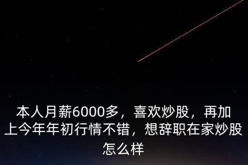 本人月薪6000多，喜歡炒股，再加上今年年初行情不錯，想辭職在家炒股怎么樣