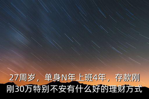 27周歲，單身N年上班4年，存款剛剛30萬特別不安有什么好的理財方式