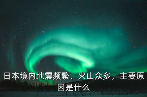 日本境內(nèi)地震頻繁、火山眾多，主要原因是什么