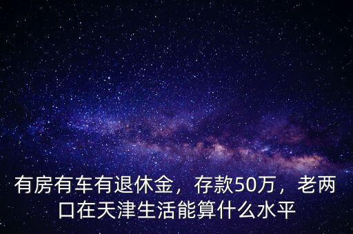 有房有車有退休金，存款50萬(wàn)，老兩口在天津生活能算什么水平