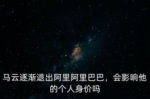 馬云逐漸退出阿里阿里巴巴，會影響他的個人身價嗎