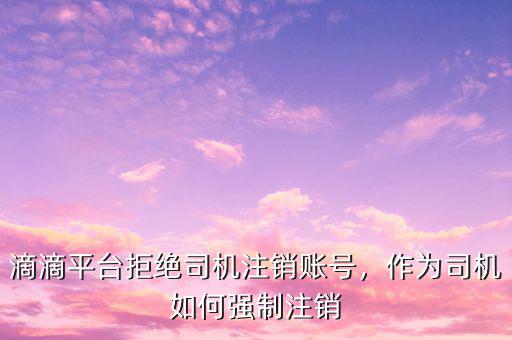滴滴平臺拒絕司機(jī)注銷賬號，作為司機(jī)如何強(qiáng)制注銷