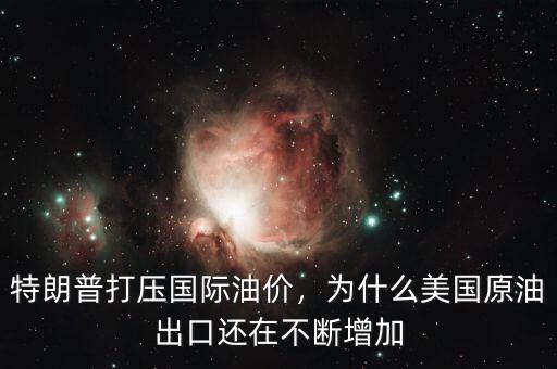 特朗普打壓國際油價，為什么美國原油出口還在不斷增加