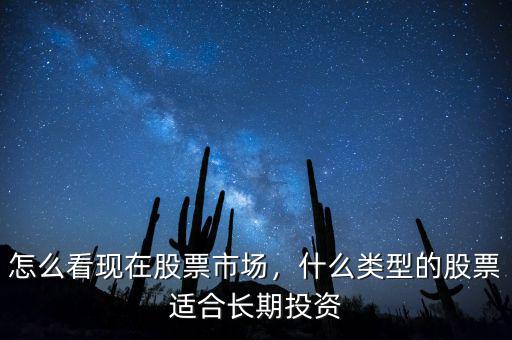 怎么看現(xiàn)在股票市場，什么類型的股票適合長期投資