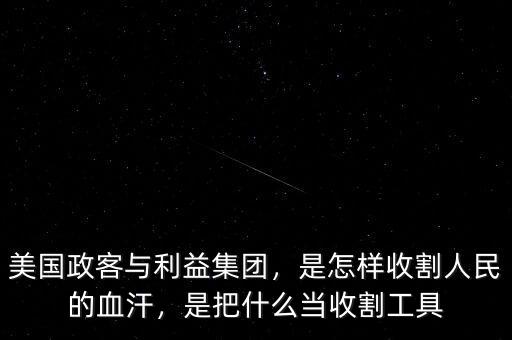 美國政客與利益集團(tuán)，是怎樣收割人民的血汗，是把什么當(dāng)收割工具