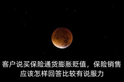 客戶說買保險通貨膨脹貶值，保險銷售應該怎樣回答比較有說服力