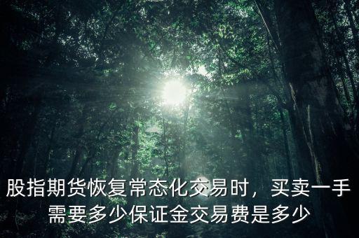 股指期貨恢復(fù)常態(tài)化交易時(shí)，買賣一手需要多少保證金交易費(fèi)是多少