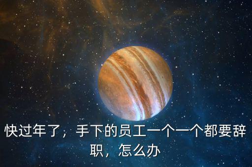 快過年了，手下的員工一個一個都要辭職，怎么辦