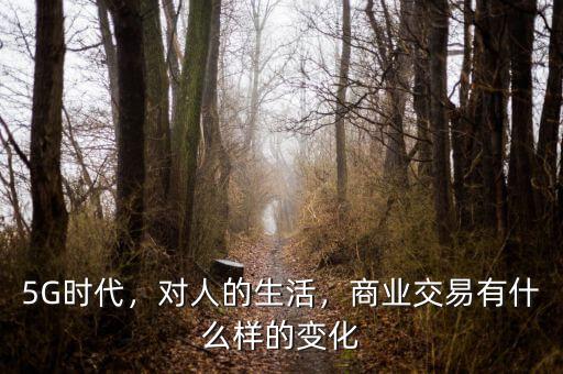 5G時(shí)代，對(duì)人的生活，商業(yè)交易有什么樣的變化