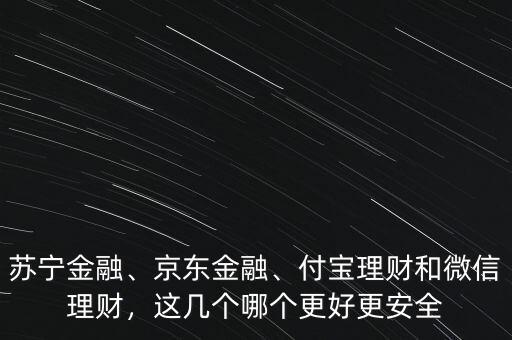蘇寧金融、京東金融、付寶理財和微信理財，這幾個哪個更好更安全