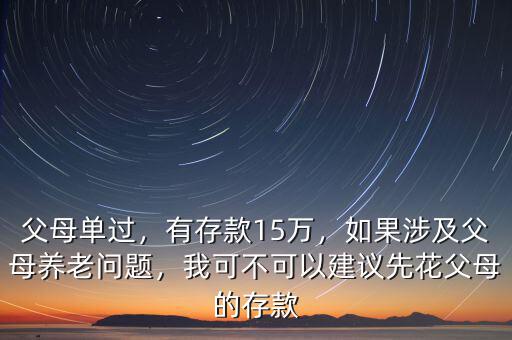 父母單過(guò)，有存款15萬(wàn)，如果涉及父母養(yǎng)老問(wèn)題，我可不可以建議先花父母的存款