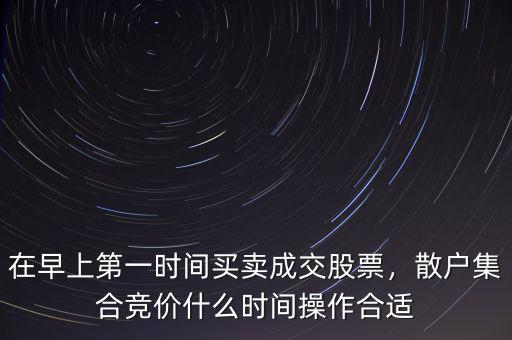 在早上第一時間買賣成交股票，散戶集合競價什么時間操作合適