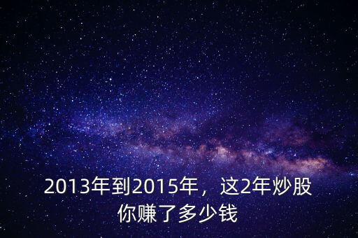 2013年到2015年，這2年炒股你賺了多少錢