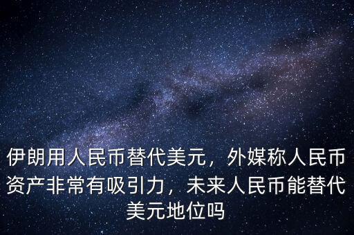 伊朗用人民幣替代美元，外媒稱人民幣資產(chǎn)非常有吸引力，未來人民幣能替代美元地位嗎