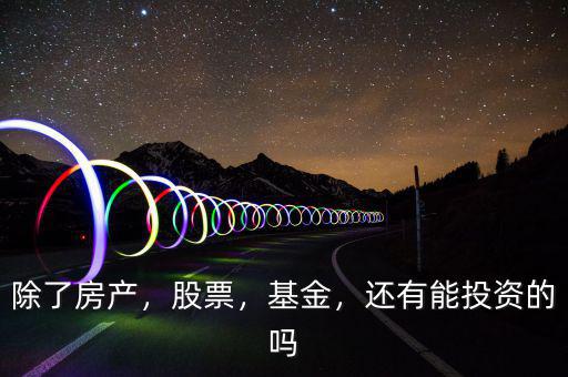 除了房產(chǎn)，股票，基金，還有能投資的嗎