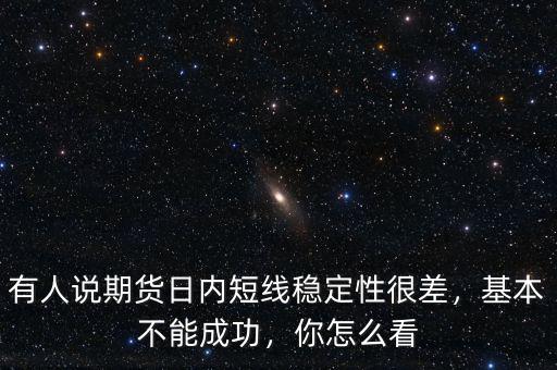 有人說期貨日內(nèi)短線穩(wěn)定性很差，基本不能成功，你怎么看