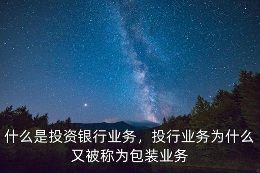 什么是投資銀行業(yè)務，投行業(yè)務為什么又被稱為包裝業(yè)務