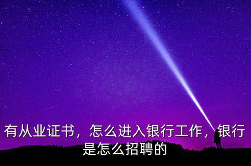 有從業(yè)證書，怎么進入銀行工作，銀行是怎么招聘的