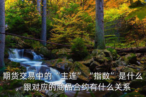 期貨交易中的“主連”“指數(shù)”是什么，跟對應(yīng)的商品合約有什么關(guān)系