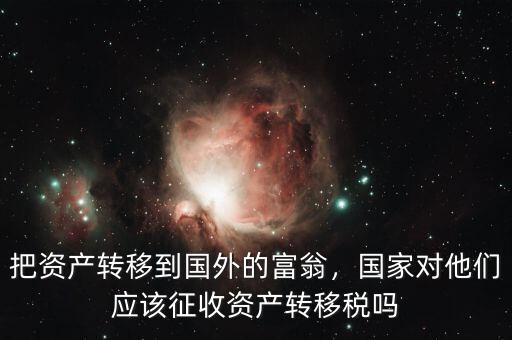 把資產(chǎn)轉(zhuǎn)移到國外的富翁，國家對他們應(yīng)該征收資產(chǎn)轉(zhuǎn)移稅嗎