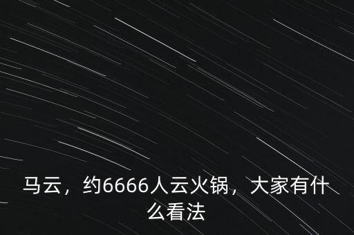 馬云，約6666人云火鍋，大家有什么看法