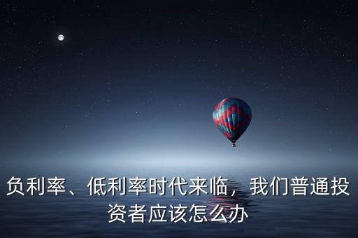 負(fù)利率、低利率時(shí)代來臨，我們普通投資者應(yīng)該怎么辦