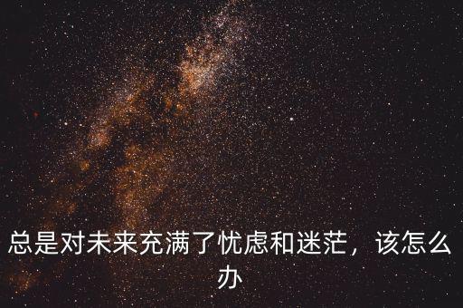 總是對(duì)未來充滿了憂慮和迷茫，該怎么辦