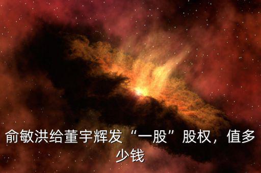俞敏洪給董宇輝發(fā)“一股”股權(quán)，值多少錢