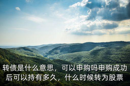轉(zhuǎn)債是什么意思，可以申購嗎申購成功后可以持有多久，什么時候轉(zhuǎn)為股票