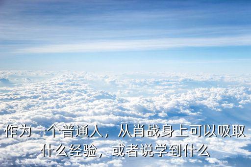 作為一個(gè)普通人，從肖戰(zhàn)身上可以吸取什么經(jīng)驗(yàn)，或者說(shuō)學(xué)到什么