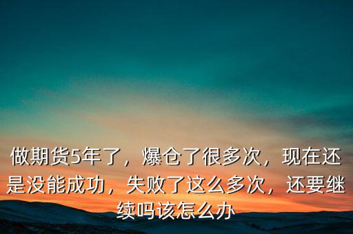做期貨5年了，爆倉(cāng)了很多次，現(xiàn)在還是沒能成功，失敗了這么多次，還要繼續(xù)嗎該怎么辦